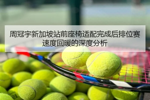 周冠宇新加坡站前座椅适配完成后排位赛速度回暖的深度分析